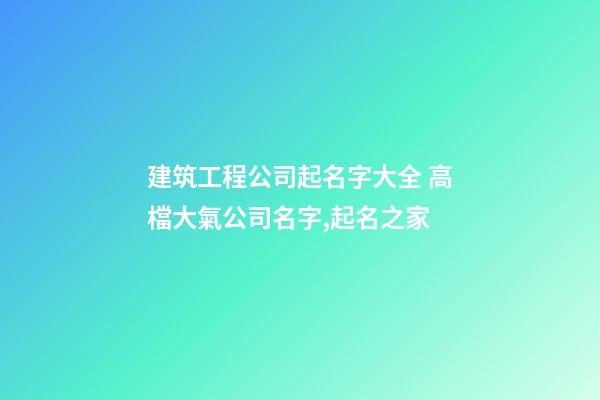 建筑工程公司起名字大全 高檔大氣公司名字,起名之家